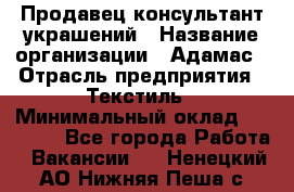 Продавец-консультант украшений › Название организации ­ Адамас › Отрасль предприятия ­ Текстиль › Минимальный оклад ­ 40 000 - Все города Работа » Вакансии   . Ненецкий АО,Нижняя Пеша с.